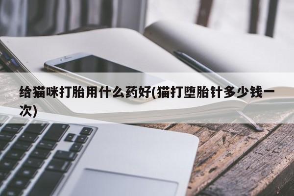打胎药专卖微信卖流产药的微信给猫咪打胎用什么药好(猫打堕胎针多少钱一次)