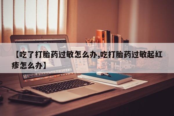 打胎药专卖微信卖流产药的微信【吃了打胎药过敏怎么办,吃打胎药过敏起红疹怎么办】