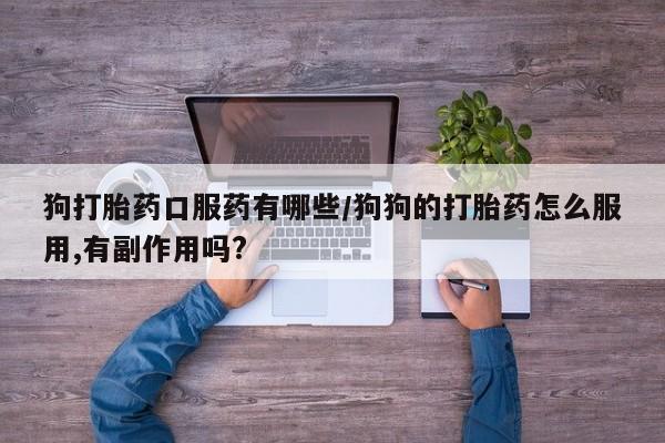 打胎药专卖微信卖流产药的微信狗打胎药口服药有哪些/狗狗的打胎药怎么服用,有副作用吗?