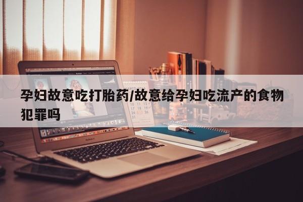 打胎药专卖微信卖流产药的微信孕妇故意吃打胎药/故意给孕妇吃流产的食物犯罪吗
