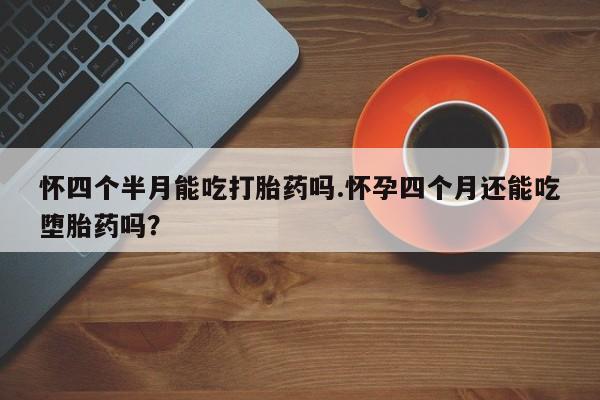 打胎药专卖微信卖流产药的微信怀四个半月能吃打胎药吗.怀孕四个月还能吃堕胎药吗？