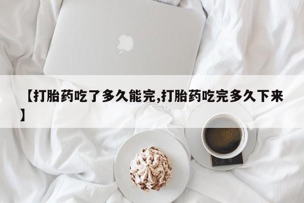 打胎药专卖微信卖流产药的微信【打胎药吃了多久能完,打胎药吃完多久下来】