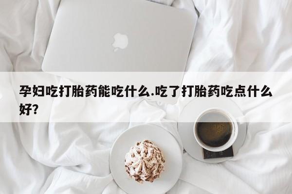 打胎药专卖微信卖流产药的微信孕妇吃打胎药能吃什么.吃了打胎药吃点什么好？