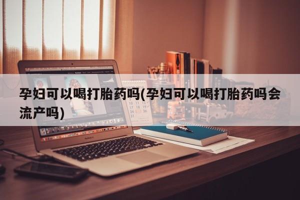 打胎药专卖微信卖流产药的微信孕妇可以喝打胎药吗(孕妇可以喝打胎药吗会流产吗)