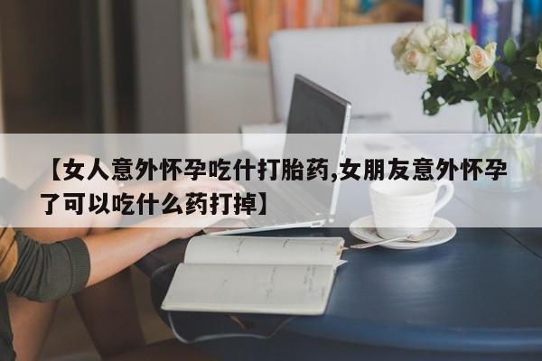 打胎药专卖微信卖流产药的微信【女人意外怀孕吃什打胎药,女朋友意外怀孕了可以吃什么药打掉】
