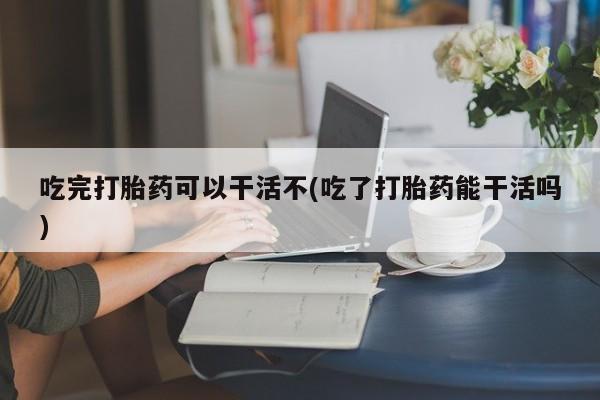 打胎药专卖微信卖流产药的微信吃完打胎药可以干活不(吃了打胎药能干活吗)