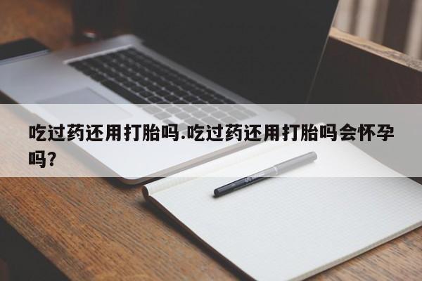 打胎药专卖微信卖流产药的微信吃过药还用打胎吗.吃过药还用打胎吗会怀孕吗？