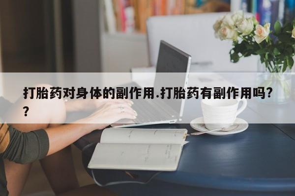 打胎药专卖微信卖流产药的微信打胎药对身体的副作用.打胎药有副作用吗?？