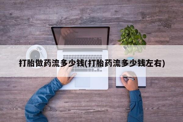 打胎药专卖微信卖流产药的微信打胎做药流多少钱(打胎药流多少钱左右)