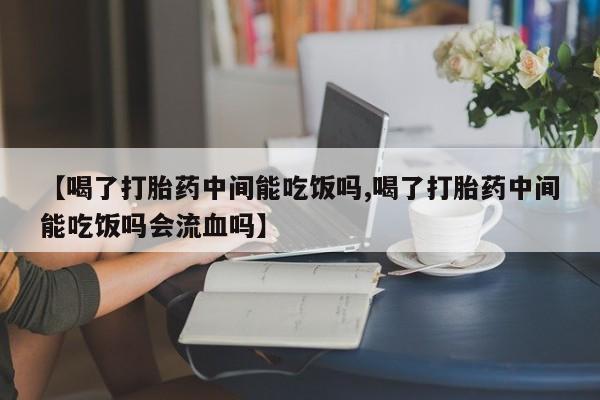 打胎药专卖微信卖流产药的微信【喝了打胎药中间能吃饭吗,喝了打胎药中间能吃饭吗会流血吗】