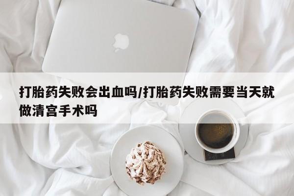 打胎药专卖微信卖流产药的微信打胎药失败会出血吗/打胎药失败需要当天就做清宫手术吗