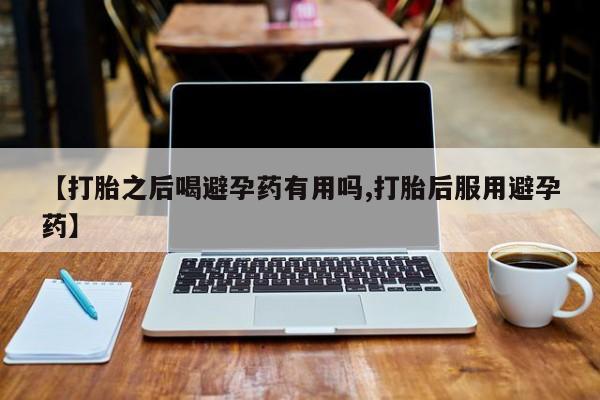 打胎药专卖微信卖流产药的微信【打胎之后喝避孕药有用吗,打胎后服用避孕药】
