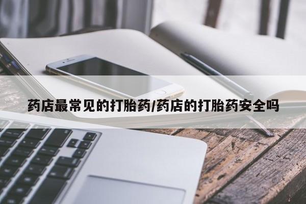 打胎药专卖微信卖流产药的微信药店最常见的打胎药/药店的打胎药安全吗