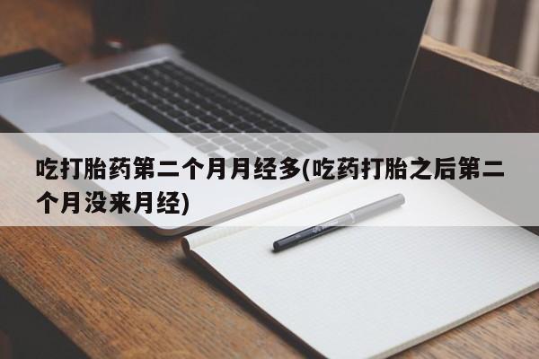 打胎药专卖微信卖流产药的微信吃打胎药第二个月月经多(吃药打胎之后第二个月没来月经)