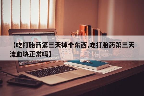 打胎药专卖微信卖流产药的微信【吃打胎药第三天掉个东西,吃打胎药第三天流血块正常吗】