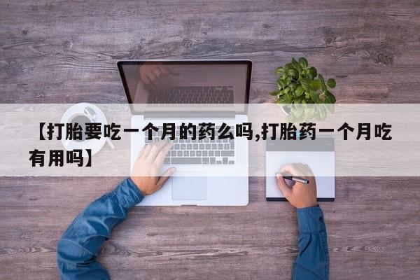 打胎药专卖微信卖流产药的微信【打胎要吃一个月的药么吗,打胎药一个月吃有用吗】