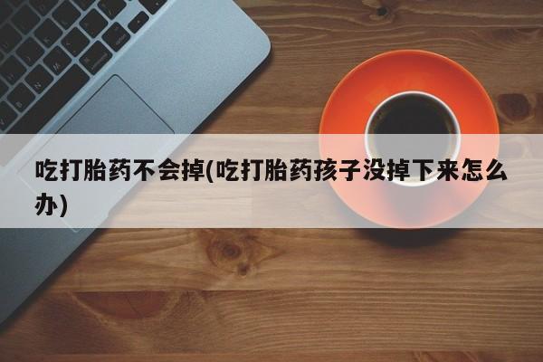 打胎药专卖微信卖流产药的微信吃打胎药不会掉(吃打胎药孩子没掉下来怎么办)
