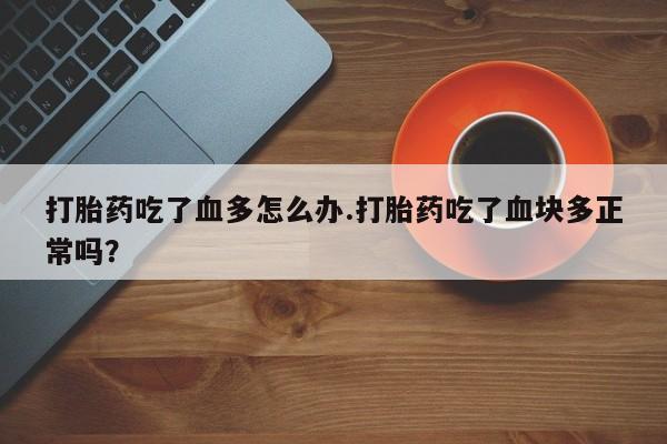 打胎药专卖微信卖流产药的微信打胎药吃了血多怎么办.打胎药吃了血块多正常吗？