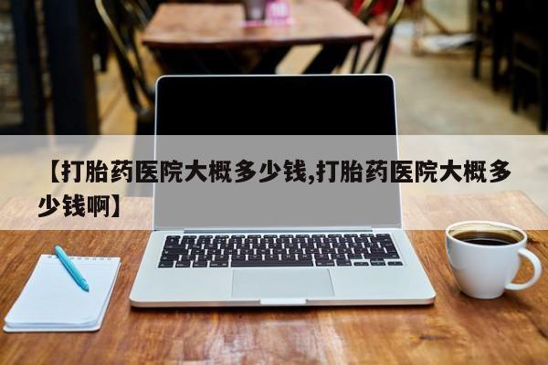 打胎药专卖微信卖流产药的微信【打胎药医院大概多少钱,打胎药医院大概多少钱啊】