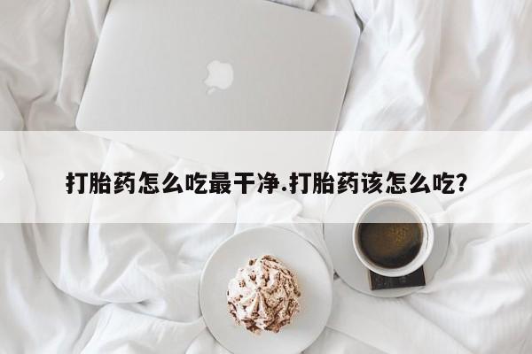 打胎药专卖微信卖流产药的微信打胎药怎么吃最干净.打胎药该怎么吃？