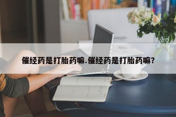 打胎药专卖微信卖流产药的微信催经药是打胎药嘛.催经药是打胎药嘛？