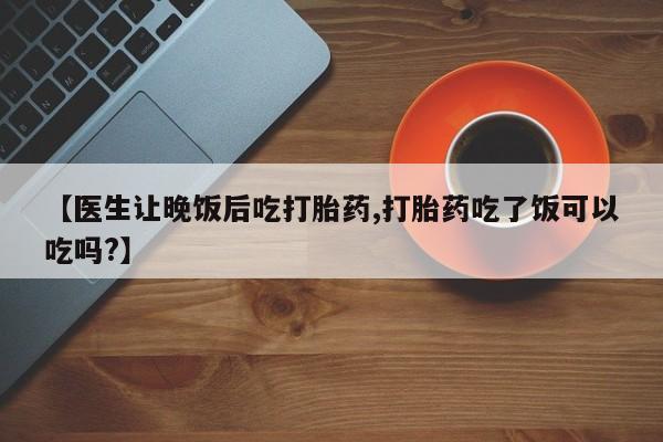 打胎药专卖微信卖流产药的微信【医生让晚饭后吃打胎药,打胎药吃了饭可以吃吗?】