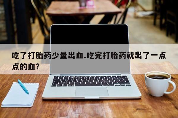 打胎药专卖微信卖流产药的微信吃了打胎药少量出血.吃完打胎药就出了一点点的血？