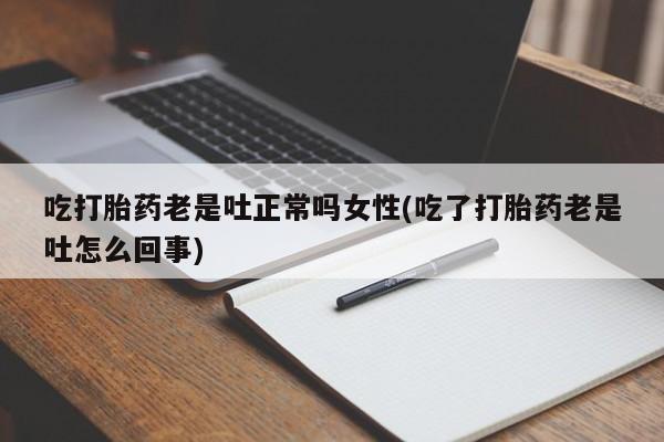 打胎药专卖微信卖流产药的微信吃打胎药老是吐正常吗女性(吃了打胎药老是吐怎么回事)