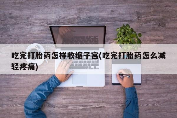 打胎药专卖微信卖流产药的微信吃完打胎药怎样收缩子宫(吃完打胎药怎么减轻疼痛)