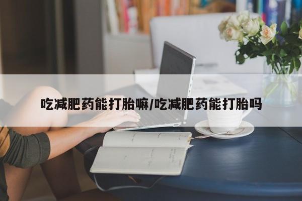 打胎药专卖微信卖流产药的微信吃减肥药能打胎嘛/吃减肥药能打胎吗