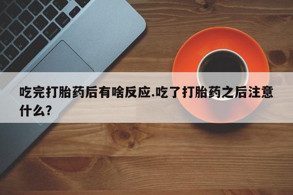打胎药专卖微信卖流产药的微信吃完打胎药后有啥反应.吃了打胎药之后注意什么？