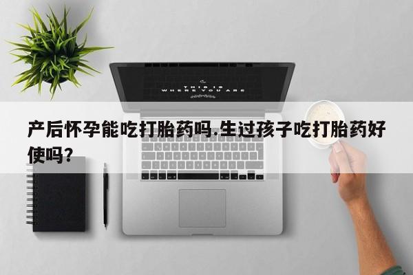 打胎药专卖微信卖流产药的微信产后怀孕能吃打胎药吗.生过孩子吃打胎药好使吗？