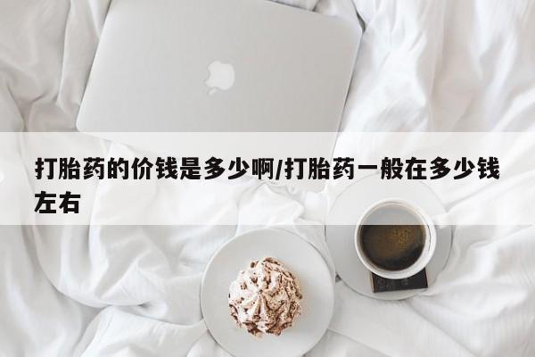 打胎药专卖微信卖流产药的微信打胎药的价钱是多少啊/打胎药一般在多少钱左右