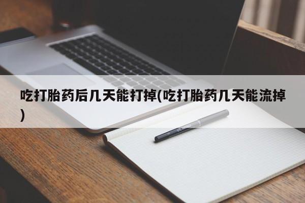 打胎药专卖微信卖流产药的微信吃打胎药后几天能打掉(吃打胎药几天能流掉)