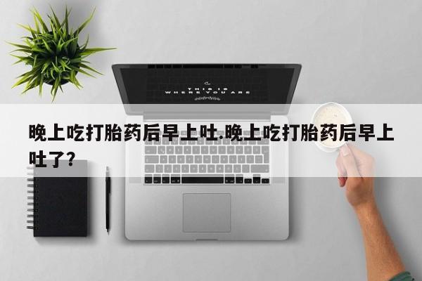 打胎药专卖微信卖流产药的微信晚上吃打胎药后早上吐.晚上吃打胎药后早上吐了？