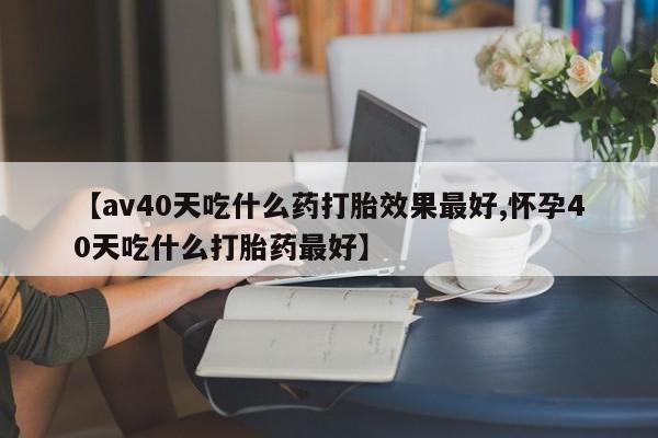 打胎药专卖微信卖流产药的微信【av40天吃什么药打胎效果最好,怀孕40天吃什么打胎药最好】