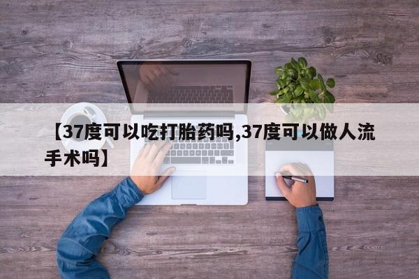 打胎药专卖微信卖流产药的微信【37度可以吃打胎药吗,37度可以做人流手术吗】