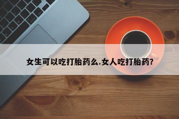 打胎药专卖微信卖流产药的微信女生可以吃打胎药么.女人吃打胎药？