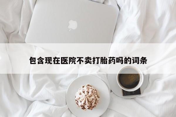 打胎药专卖微信卖流产药的微信包含现在医院不卖打胎药吗的词条