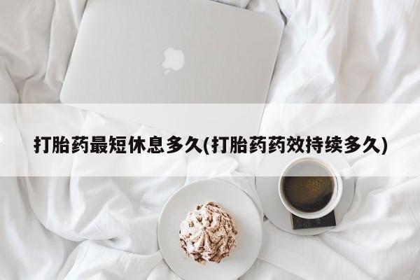 打胎药专卖微信卖流产药的微信打胎药最短休息多久(打胎药药效持续多久)