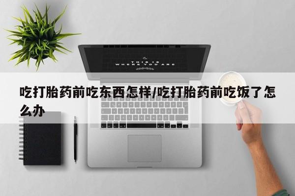 打胎药专卖微信卖流产药的微信吃打胎药前吃东西怎样/吃打胎药前吃饭了怎么办