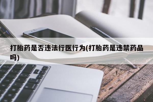 打胎药专卖微信卖流产药的微信打胎药是否违法行医行为(打胎药是违禁药品吗)