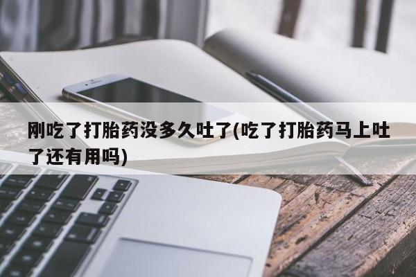 打胎药专卖微信卖流产药的微信刚吃了打胎药没多久吐了(吃了打胎药马上吐了还有用吗)