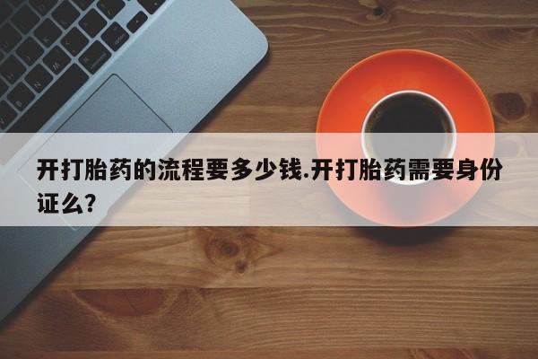 打胎药专卖微信卖流产药的微信开打胎药的流程要多少钱.开打胎药需要身份证么？