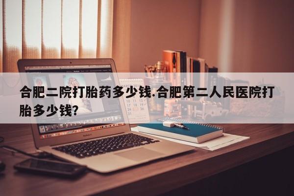打胎药专卖微信卖流产药的微信合肥二院打胎药多少钱.合肥第二人民医院打胎多少钱？