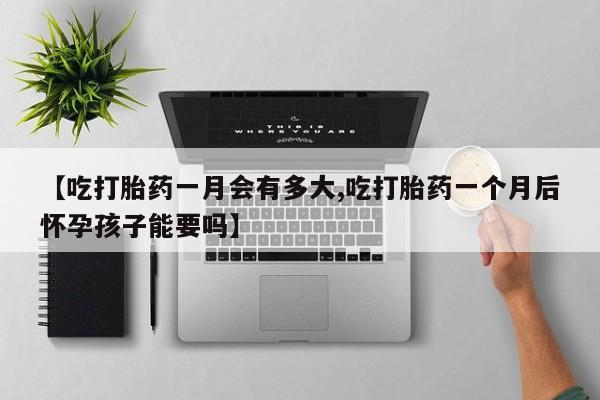 打胎药专卖微信卖流产药的微信【吃打胎药一月会有多大,吃打胎药一个月后怀孕孩子能要吗】