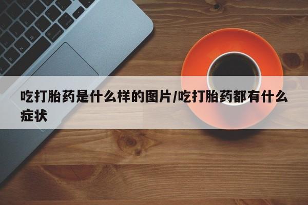 打胎药专卖微信卖流产药的微信吃打胎药是什么样的图片/吃打胎药都有什么症状