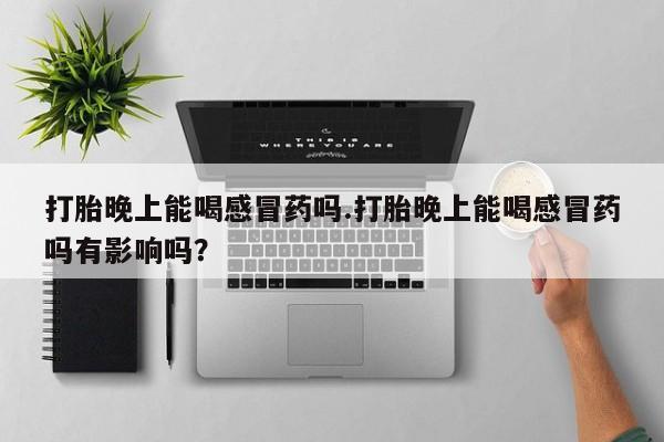 打胎药专卖微信卖流产药的微信打胎晚上能喝感冒药吗.打胎晚上能喝感冒药吗有影响吗？