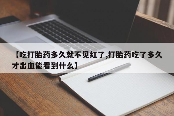 打胎药专卖微信卖流产药的微信【吃打胎药多久就不见红了,打胎药吃了多久才出血能看到什么】
