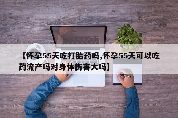 打胎药专卖微信卖流产药的微信【怀孕55天吃打胎药吗,怀孕55天可以吃药流产吗对身体伤害大吗】